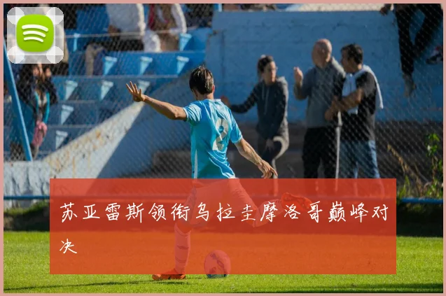 苏亚雷斯领衔乌拉圭摩洛哥巅峰对决