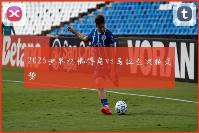 2026世界杯佛得角vs乌拉圭次轮走势