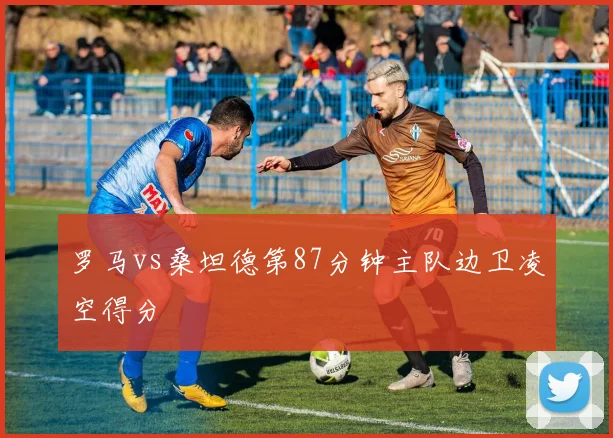 罗马vs桑坦德第87分钟主队边卫凌空得分