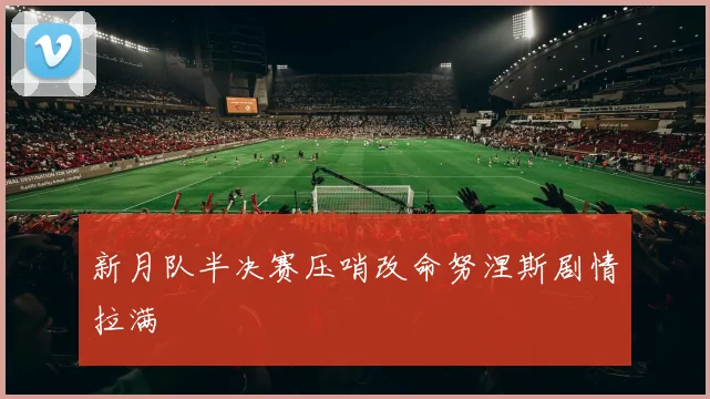 新月队半决赛压哨改命努涅斯剧情拉满