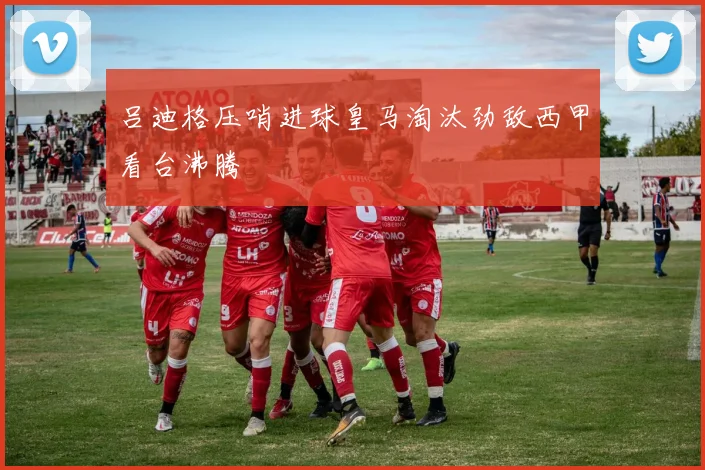 吕迪格压哨进球皇马淘汰劲敌西甲看台沸腾