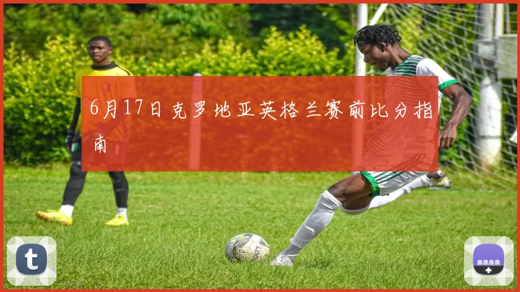 6月17日克罗地亚英格兰赛前比分指南