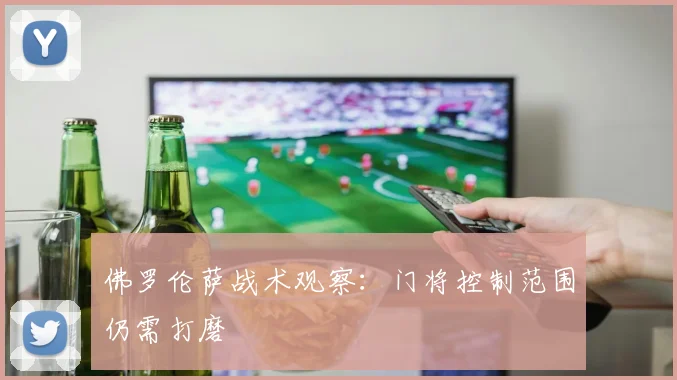 佛罗伦萨战术观察：门将控制范围仍需打磨