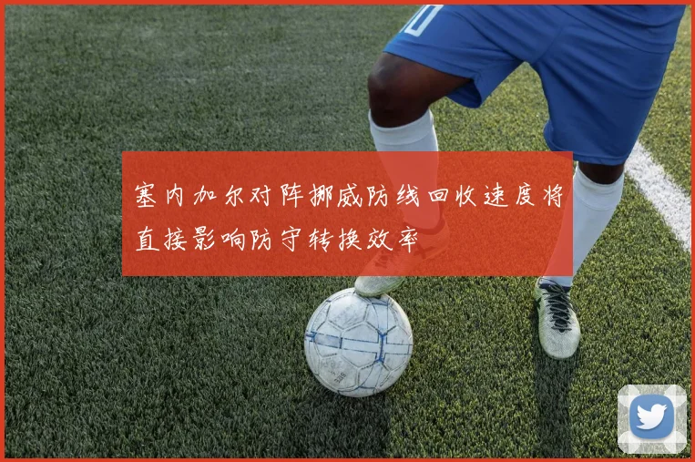 塞内加尔对阵挪威防线回收速度将直接影响防守转换效率
