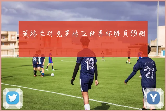 英格兰对克罗地亚世界杯胜负预测