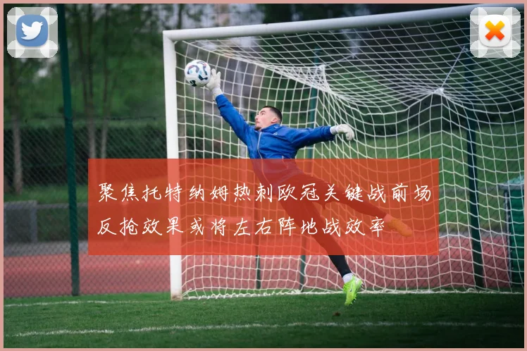 聚焦托特纳姆热刺欧冠关键战前场反抢效果或将左右阵地战效率