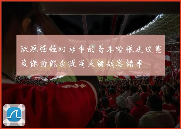 欧冠强强对话中的哥本哈根进攻宽度保持能否提高关键战容错率