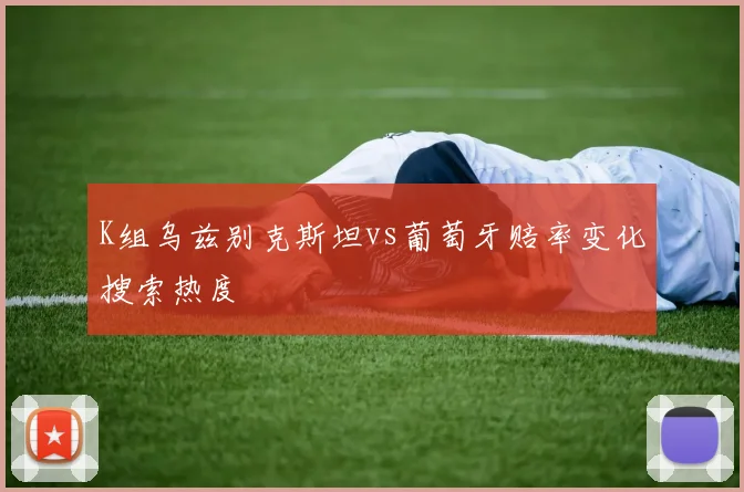K组乌兹别克斯坦vs葡萄牙赔率变化搜索热度