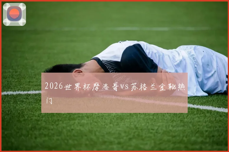 2026世界杯摩洛哥vs苏格兰金靴热门