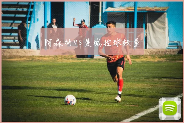 阿森纳vs曼城控球较量