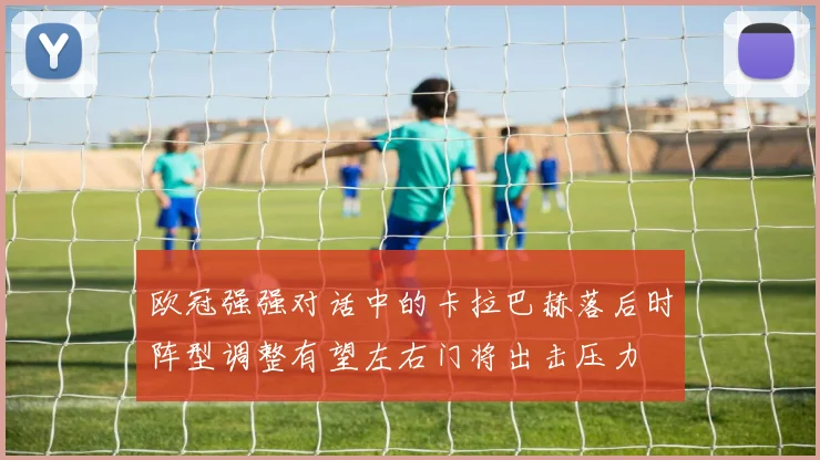 欧冠强强对话中的卡拉巴赫落后时阵型调整有望左右门将出击压力