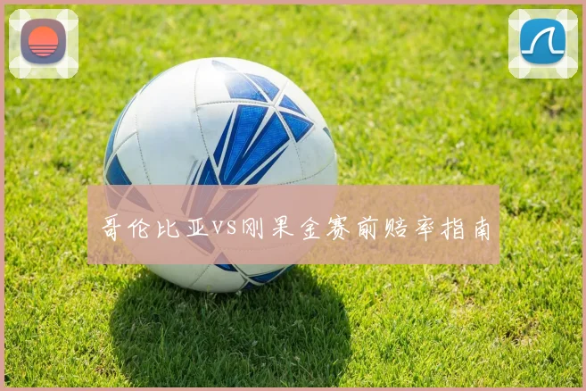 哥伦比亚vs刚果金赛前赔率指南