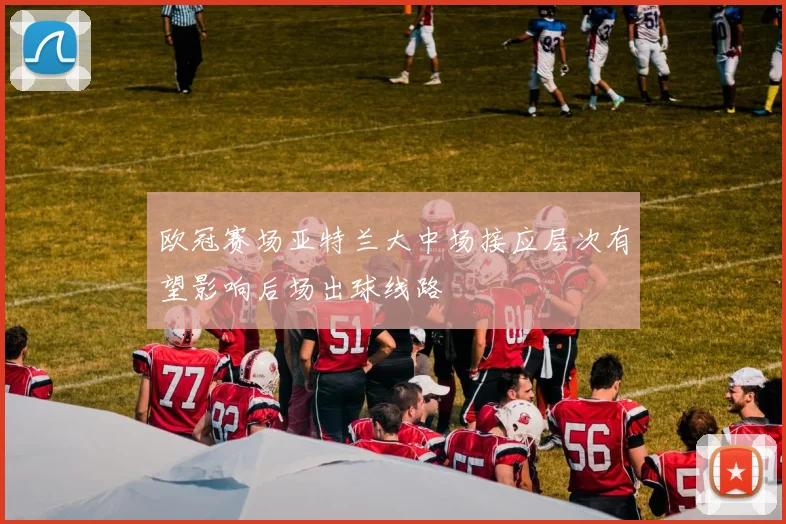欧冠赛场亚特兰大中场接应层次有望影响后场出球线路