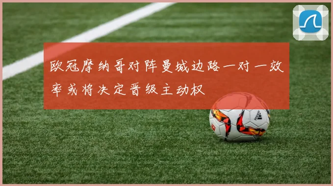 欧冠摩纳哥对阵曼城边路一对一效率或将决定晋级主动权