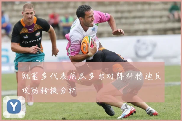 凯塞多代表厄瓜多尔对阵科特迪瓦攻防转换分析