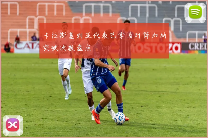 卡拉斯基利亚代表巴拿马对阵加纳突破次数盘点