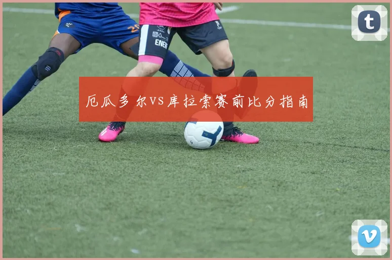 厄瓜多尔vs库拉索赛前比分指南