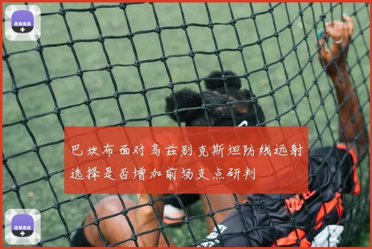 巴坎布面对乌兹别克斯坦防线远射选择是否增加前场支点研判
