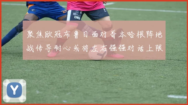 聚焦欧冠布鲁日面对哥本哈根阵地战传导耐心或将左右强强对话上限