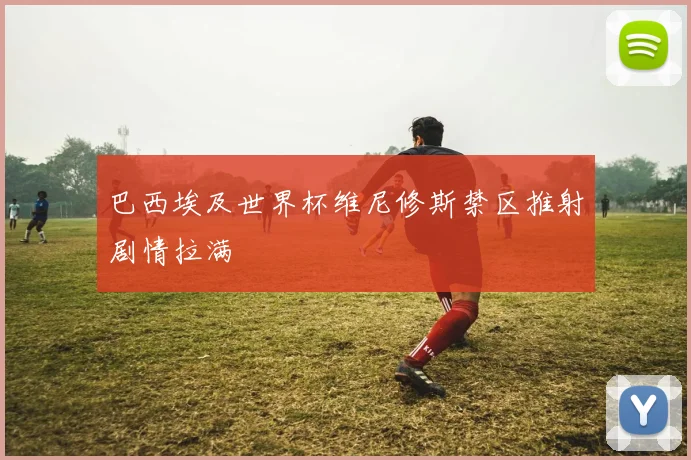 巴西埃及世界杯维尼修斯禁区推射剧情拉满