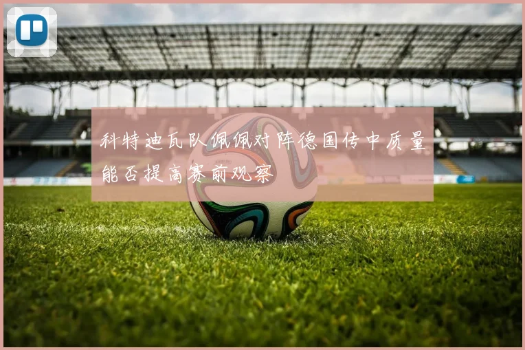 科特迪瓦队佩佩对阵德国传中质量能否提高赛前观察