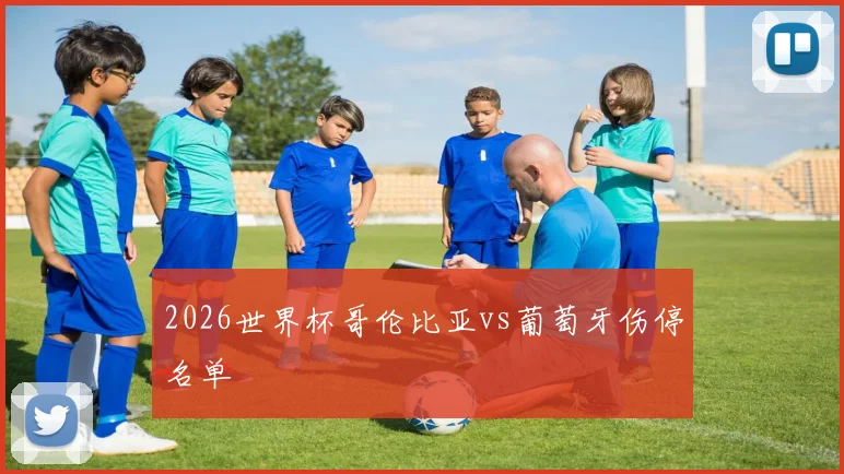 2026世界杯哥伦比亚vs葡萄牙伤停名单