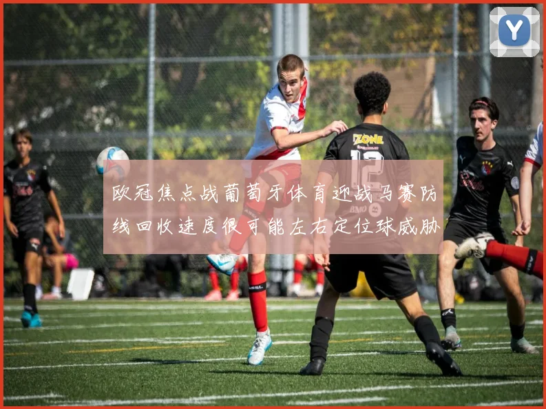 欧冠焦点战葡萄牙体育迎战马赛防线回收速度很可能左右定位球威胁