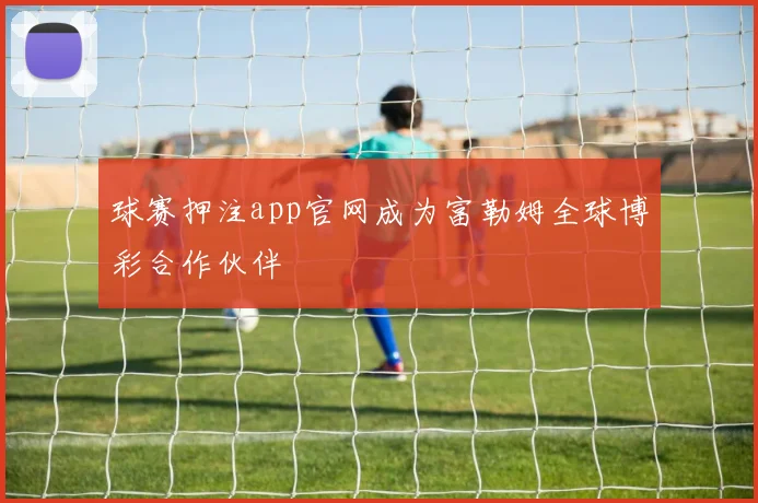 球赛押注app官网成为富勒姆全球博彩合作伙伴