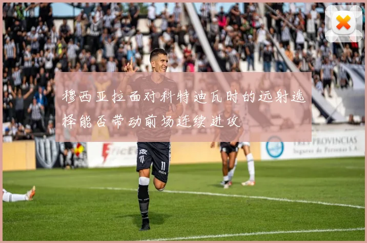 穆西亚拉面对科特迪瓦时的远射选择能否带动前场连续进攻