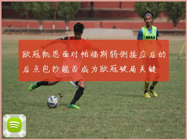 欧冠凯恩面对帕福斯弱侧接应后的后点包抄能否成为欧冠破局关键