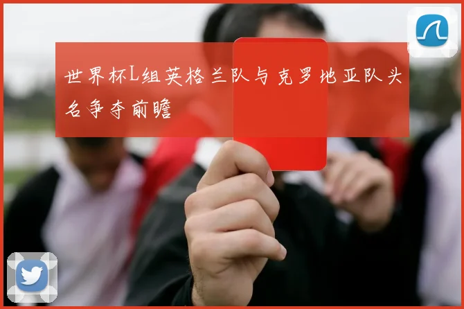 世界杯L组英格兰队与克罗地亚队头名争夺前瞻