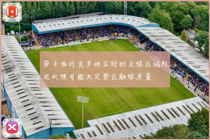 萨卡面对克罗地亚时的点球区域附近处理可能决定禁区触球质量