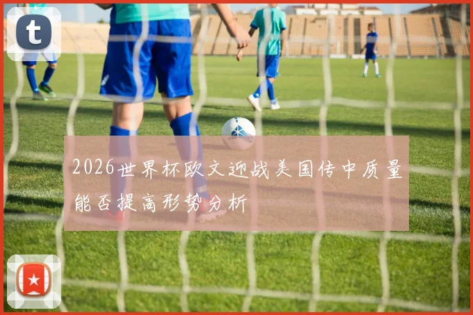 2026世界杯欧文迎战美国传中质量能否提高形势分析