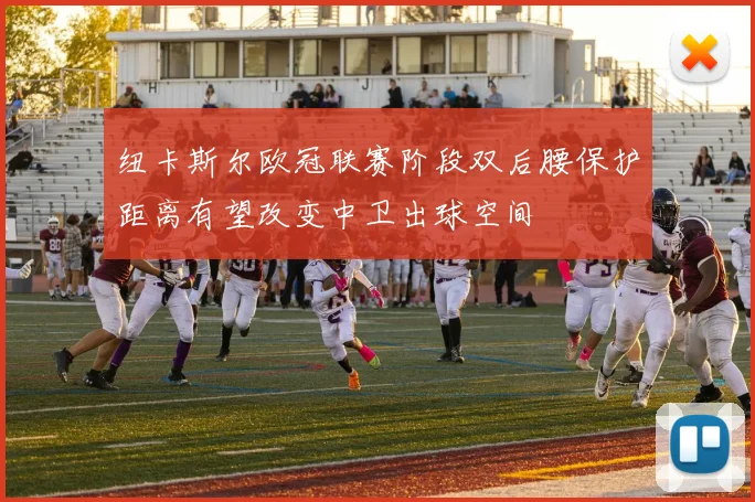 纽卡斯尔欧冠联赛阶段双后腰保护距离有望改变中卫出球空间