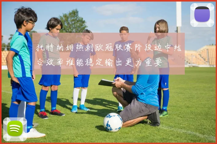 托特纳姆热刺欧冠联赛阶段边中结合效率谁能稳定输出更为重要