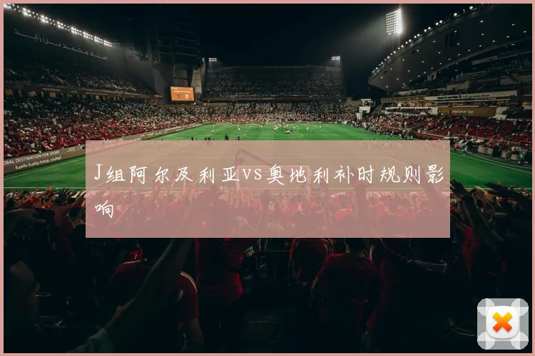 J组阿尔及利亚vs奥地利补时规则影响