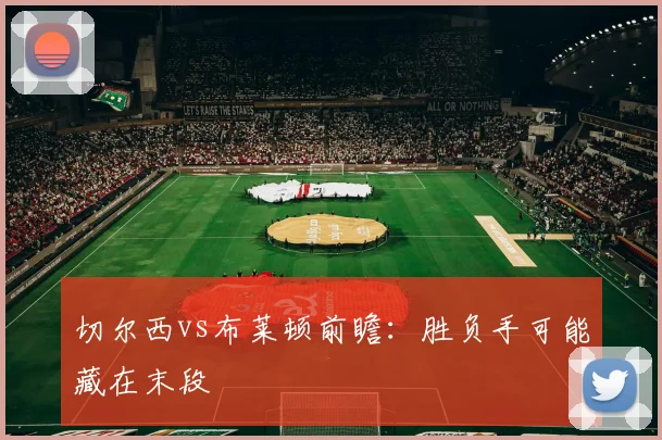 切尔西vs布莱顿前瞻：胜负手可能藏在末段