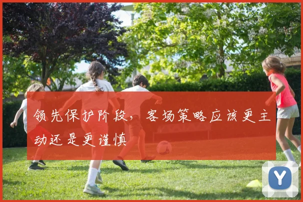 领先保护阶段，客场策略应该更主动还是更谨慎