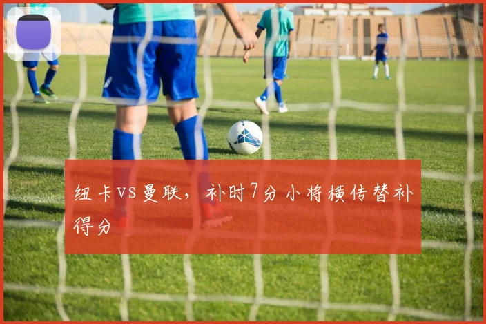 纽卡vs曼联，补时7分小将横传替补得分