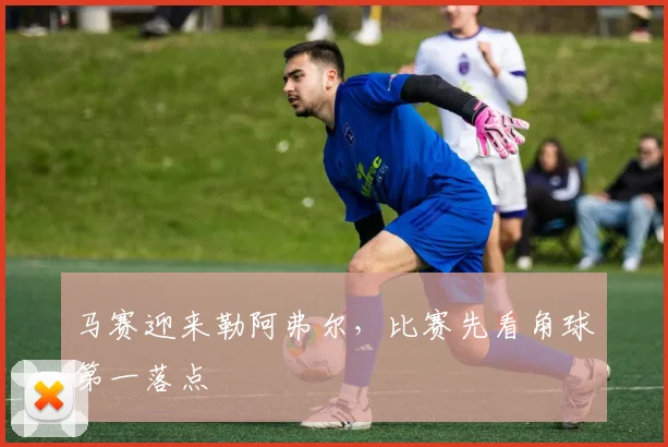 马赛迎来勒阿弗尔，比赛先看角球第一落点