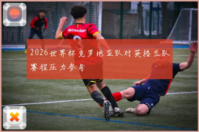 2026世界杯克罗地亚队对英格兰队赛程压力参考