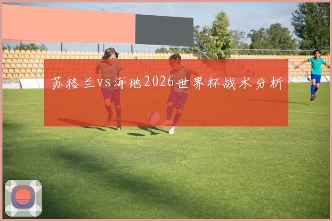 苏格兰vs海地2026世界杯战术分析