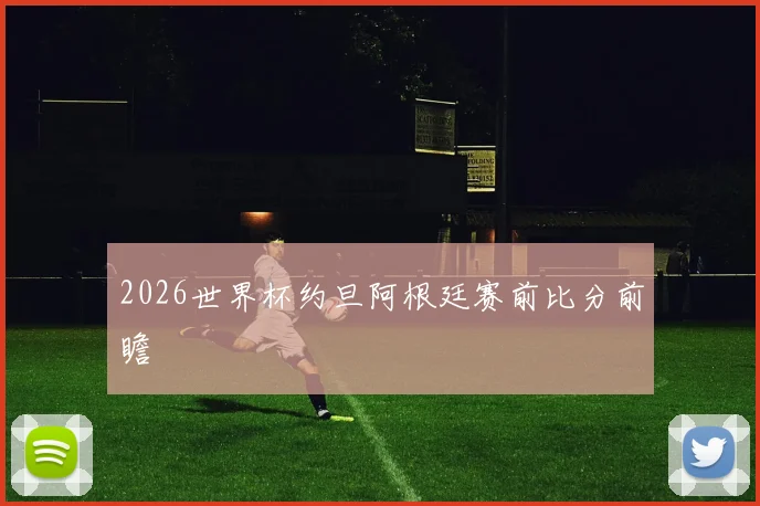 2026世界杯约旦阿根廷赛前比分前瞻