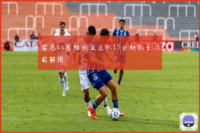 雷恩vs塞维利亚主队15分钟队长门前解围