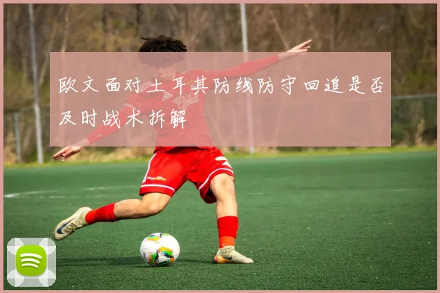 欧文面对土耳其防线防守回追是否及时战术拆解
