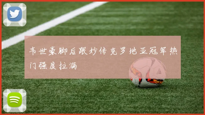 韦世豪脚后跟妙传克罗地亚冠军热门强度拉满