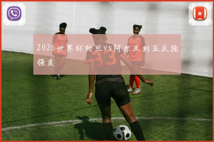 2026世界杯约旦vs阿尔及利亚反抢强度