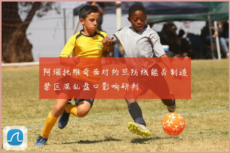 阿瑙托维奇面对约旦防线能否制造禁区混乱盘口影响研判