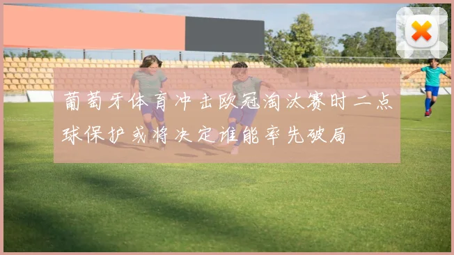 葡萄牙体育冲击欧冠淘汰赛时二点球保护或将决定谁能率先破局