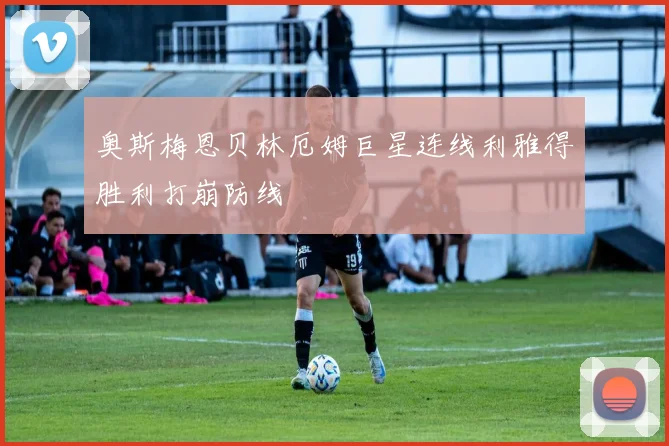 奥斯梅恩贝林厄姆巨星连线利雅得胜利打崩防线